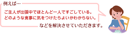 例えば…、ご主人が出張中でほとんど一人ですごしている。どのような食事に気をつけたらよいかわからない。